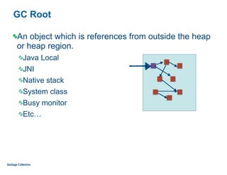 GC Root
An object which is references from outside the heap
or heap region.
Java Local
JNI
Native stack
System class
Busy monitor
Etc…
Garbage Collectors
 