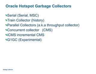 Oracle Hotspot Garbage Collectors
Serial (Serial, MSC)
Train Collector (history)
Parallel Collectors (a.k.a throughput collector)
Concurrent collector (CMS)
iCMS incremental CMS
G1GC (Experimental)
Garbage Collectors
 