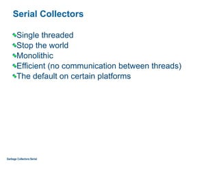 Serial Collectors
Single threaded
Stop the world
Monolithic
Efficient (no communication between threads)
The default on certain platforms 
Garbage Collectors:Serial
 