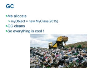 GC
Me allocate
myObject = new MyClass(2015)
GC cleans
So everything is cool !
 