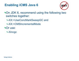 Enabling iCMS Java 6
On JDK 6, recommend using the following two
switches together:
-XX:+UseConcMarkSweepGC and
-XX:+CMSIncrementalMode
Or use:
-Xincgc
Garbage Collectors
 