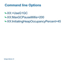 Command line Options
-XX:+UseG1GC
-XX:MaxGCPauseMillis=200
-XX:InitiatingHeapOccupancyPercent=45
Garbage Collectors: G1
 