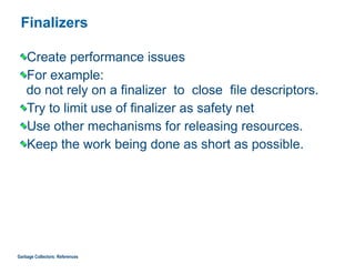 Finalizers
Create performance issues
For example:  
do not rely on a finalizer to close file descriptors.
Try to limit use of finalizer as safety net
Use other mechanisms for releasing resources.
Keep the work being done as short as possible.
Garbage Collectors: References
 