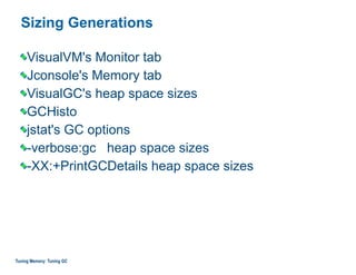 Sizing Generations
VisualVM's Monitor tab
Jconsole's Memory tab
VisualGC's heap space sizes
GCHisto
jstat's GC options
-verbose:gc heap space sizes
-XX:+PrintGCDetails heap space sizes
Tuning Memory: Tuning GC
 