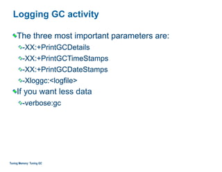 Logging GC activity
The three most important parameters are:
-XX:+PrintGCDetails
-XX:+PrintGCTimeStamps
-XX:+PrintGCDateStamps
-Xloggc:<logfile>
If you want less data
-verbose:gc
Tuning Memory: Tuning GC
 