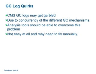 GC Log Quirks
CMS GC logs may get garbled
Due to concurrency of the different GC mechanisms
Analysis tools should be able to overcome this
problem
Not easy at all and may need to fix manually.
Tuning Memory: Tuning GC
 