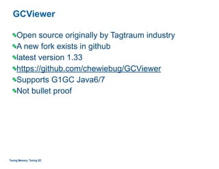 GCViewer
Open source originally by Tagtraum industry
A new fork exists in github
latest version 1.33
https://github.com/chewiebug/GCViewer
Supports G1GC Java6/7
Not bullet proof
Tuning Memory: Tuning GC
 