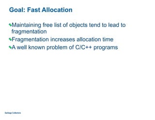 Goal: Fast Allocation
Maintaining free list of objects tend to lead to
fragmentation
Fragmentation increases allocation time
A well known problem of C/C++ programs
Garbage Collectors
 