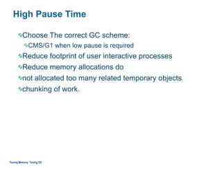 High Pause Time
Choose The correct GC scheme:
CMS/G1 when low pause is required
Reduce footprint of user interactive processes
Reduce memory allocations do
not allocated too many related temporary objects
chunking of work.
Tuning Memory: Tuning GC
 