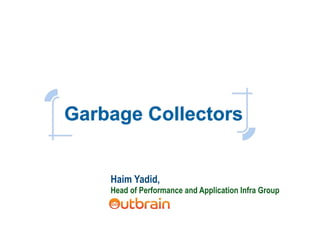 Garbage Collectors
Haim Yadid,
Head of Performance and Application Infra Group
 