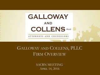 GALLOWAY AND COLLENS, PLLC
FIRM OVERVIEW
SACRN MEETING
APRIL 14, 2016
 