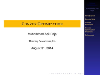 Convex 
Optimization 
Muhammad Adil 
Raja 
Introduction 
Convex Sets 
Convex 
Functions 
Convex 
Optimization 
Problems 
References 
CONVEX OPTIMIZATION 
Muhammad Adil Raja 
Roaming Researchers, Inc. 
August 31, 2014 
 