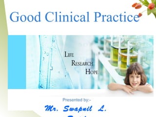Good Clinical Practice




         Presented by:-

      Mr. Swapnil L.      1
 