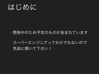 はじめに
• 開発中のため予定のものが含まれています
• スーパーエンジニアってわけでもないので 
気楽に聞いて下さい！
 