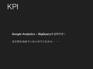 KPI
• Google Analytics + BigQueryを活用予定！
• まだ何も決めていないのでこれから・・・
 