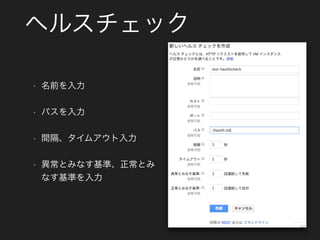 ヘルスチェック
• 名前を入力
• パスを入力
• 間隔、タイムアウト入力
• 異常とみなす基準、正常とみ
なす基準を入力
 