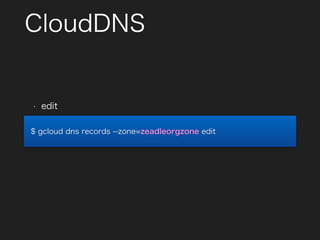 CloudDNS
• edit
$ gcloud dns records --zone=zeadleorgzone edit
 