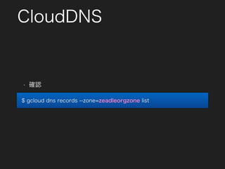 CloudDNS
$ gcloud dns records --zone=zeadleorgzone list
• 確認
 