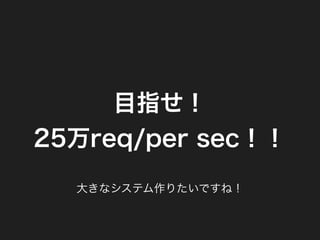 目指せ！
25万req/per sec！！
大きなシステム作りたいですね！
 