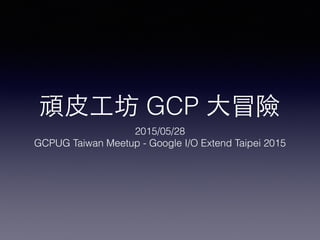 頑⽪皮⼯工坊 GCP ⼤大冒險
2015/05/28 
GCPUG Taiwan Meetup - Google I/O Extend Taipei 2015
 