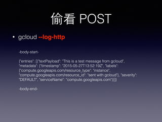 偷看 POST
• gcloud --log-http
-body-start-
{"entries": [{"textPayload": "This is a test message from gcloud",
"metadata": {"...
