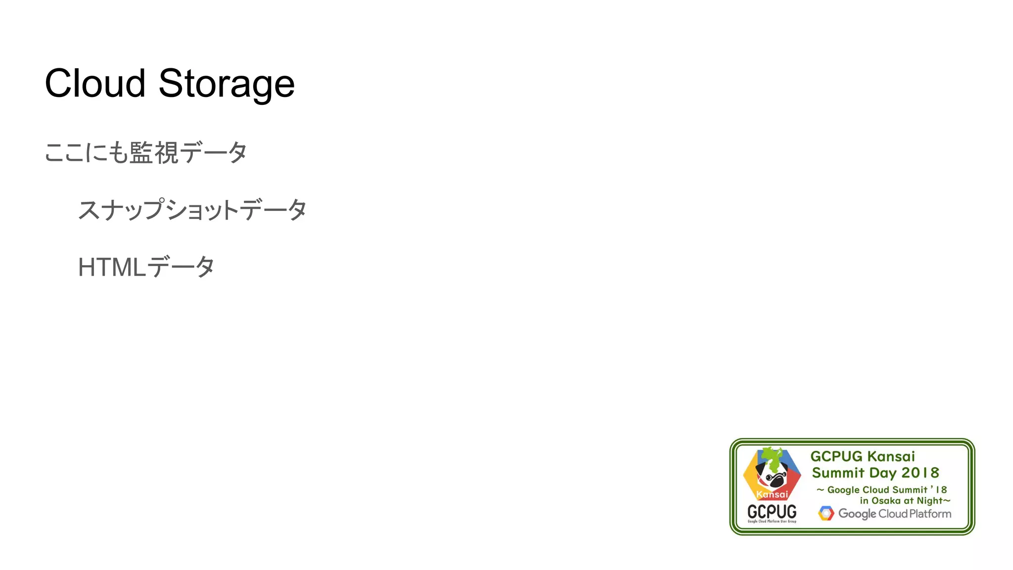 Cloud Storage
ここにも監視データ
　　スナップショットデータ
　　HTMLデータ
 