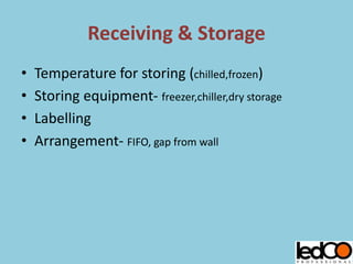 Receiving & Storage
• Temperature for storing (chilled,frozen)
• Storing equipment- freezer,chiller,dry storage
• Labelling
• Arrangement- FIFO, gap from wall
 