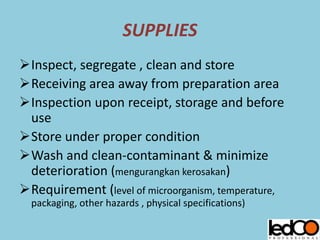 SUPPLIES
Inspect, segregate , clean and store
Receiving area away from preparation area
Inspection upon receipt, storage and before
use
Store under proper condition
Wash and clean-contaminant & minimize
deterioration (mengurangkan kerosakan)
Requirement (level of microorganism, temperature,
packaging, other hazards , physical specifications)
 