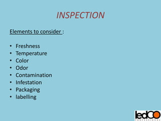 INSPECTION
Elements to consider :
• Freshness
• Temperature
• Color
• Odor
• Contamination
• Infestation
• Packaging
• labelling
 