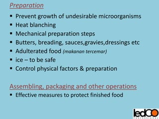 Preparation
 Prevent growth of undesirable microorganisms
 Heat blanching
 Mechanical preparation steps
 Butters, breading, sauces,gravies,dressings etc
 Adulterated food (makanan tercemar)
 ice – to be safe
 Control physical factors & preparation
Assembling, packaging and other operations
 Effective measures to protect finished food
 