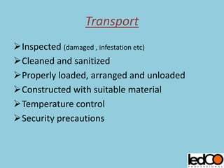 Transport
Inspected (damaged , infestation etc)
Cleaned and sanitized
Properly loaded, arranged and unloaded
Constructed with suitable material
Temperature control
Security precautions
 