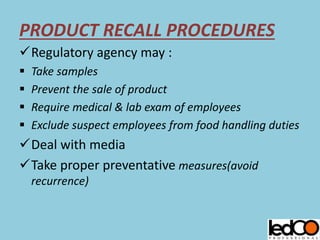 PRODUCT RECALL PROCEDURES
Regulatory agency may :
 Take samples
 Prevent the sale of product
 Require medical & lab exam of employees
 Exclude suspect employees from food handling duties
Deal with media
Take proper preventative measures(avoid
recurrence)
 