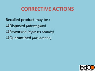 CORRECTIVE ACTIONS
Recalled product may be :
Disposed (dibuangkan)
Reworked (diproses semula)
Quarantined (dikuarantin)
 