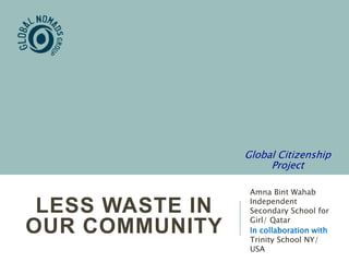 LESS WASTE IN
OUR COMMUNITY
Amna Bint Wahab
Independent
Secondary School for
Girl/ Qatar
In collaboration with
Trinity School NY/
USA
Global Citizenship
Project
 