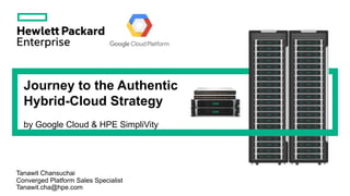 Journey to the Authentic
Hybrid-Cloud Strategy
by Google Cloud & HPE SimpliVity
Tanawit Chansuchai
Converged Platform Sales Specialist
Tanawit.cha@hpe.com
 