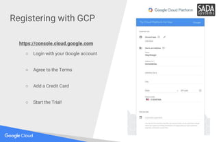 Registering with GCP
https://console.cloud.google.com
○ Login with your Google account
○ Agree to the Terms
○ Add a Credit...