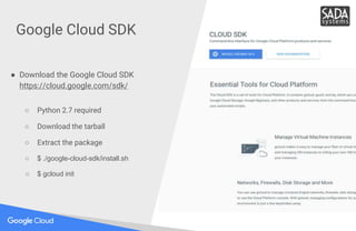 Google Cloud SDK
● Download the Google Cloud SDK
https://cloud.google.com/sdk/
○ Python 2.7 required
○ Download the tarbal...