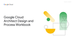 Proprietary + Confidential
Google Cloud
Architect Design and
Process Workbook
 