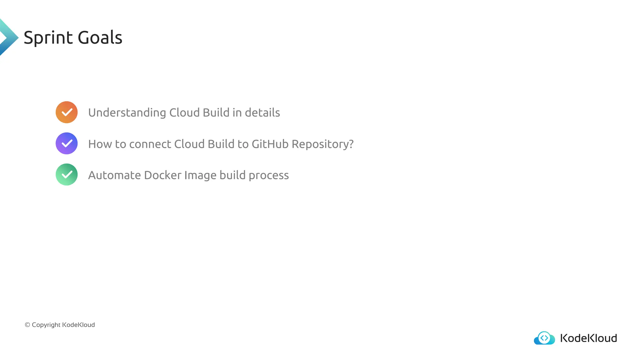 © Copyright KodeKloud
Sprint Goals
Understanding Cloud Build in details
How to connect Cloud Build to GitHub Repository?
Automate Docker Image build process
 