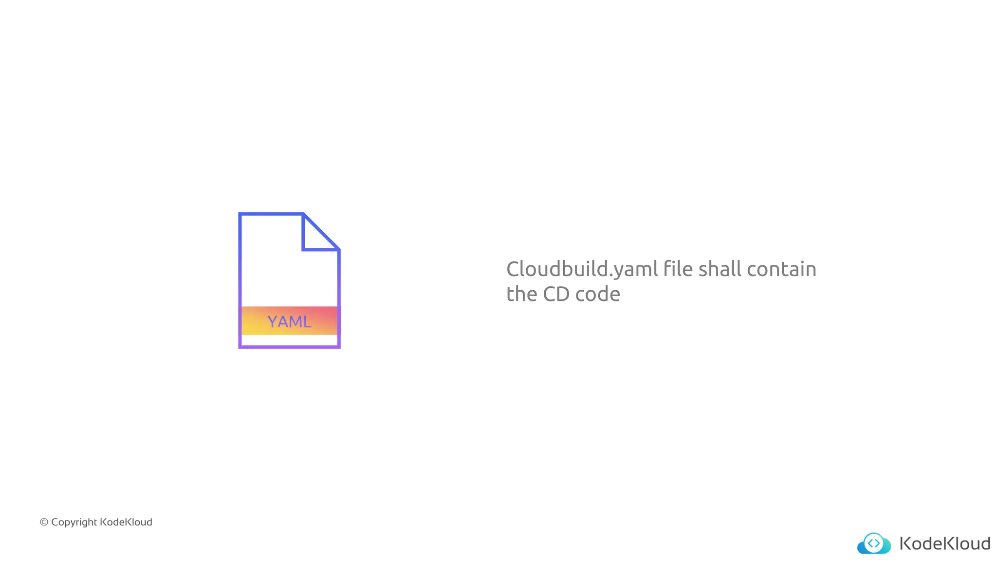 © Copyright KodeKloud
Cloudbuild.yaml file shall contain
the CD code
 