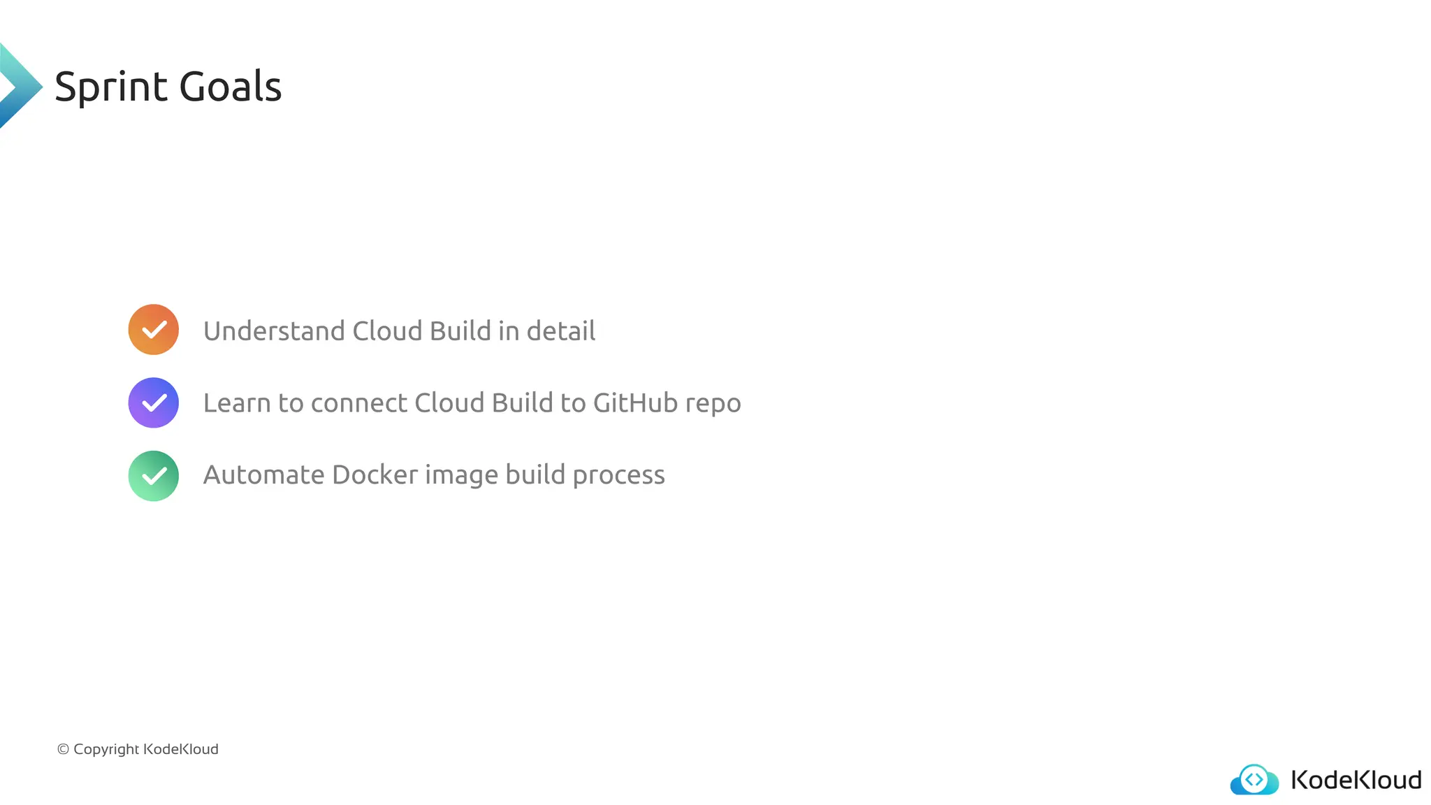 © Copyright KodeKloud
Sprint Goals
Understand Cloud Build in detail
Learn to connect Cloud Build to GitHub repo
Automate Docker image build process
 