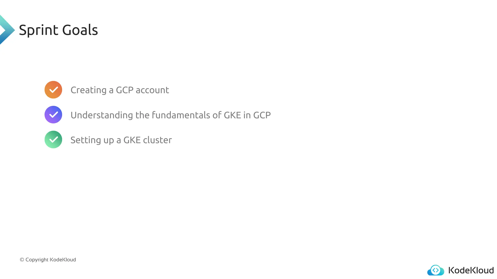 © Copyright KodeKloud
Sprint Goals
Creating a GCP account
Understanding the fundamentals of GKE in GCP
Setting up a GKE cluster
 