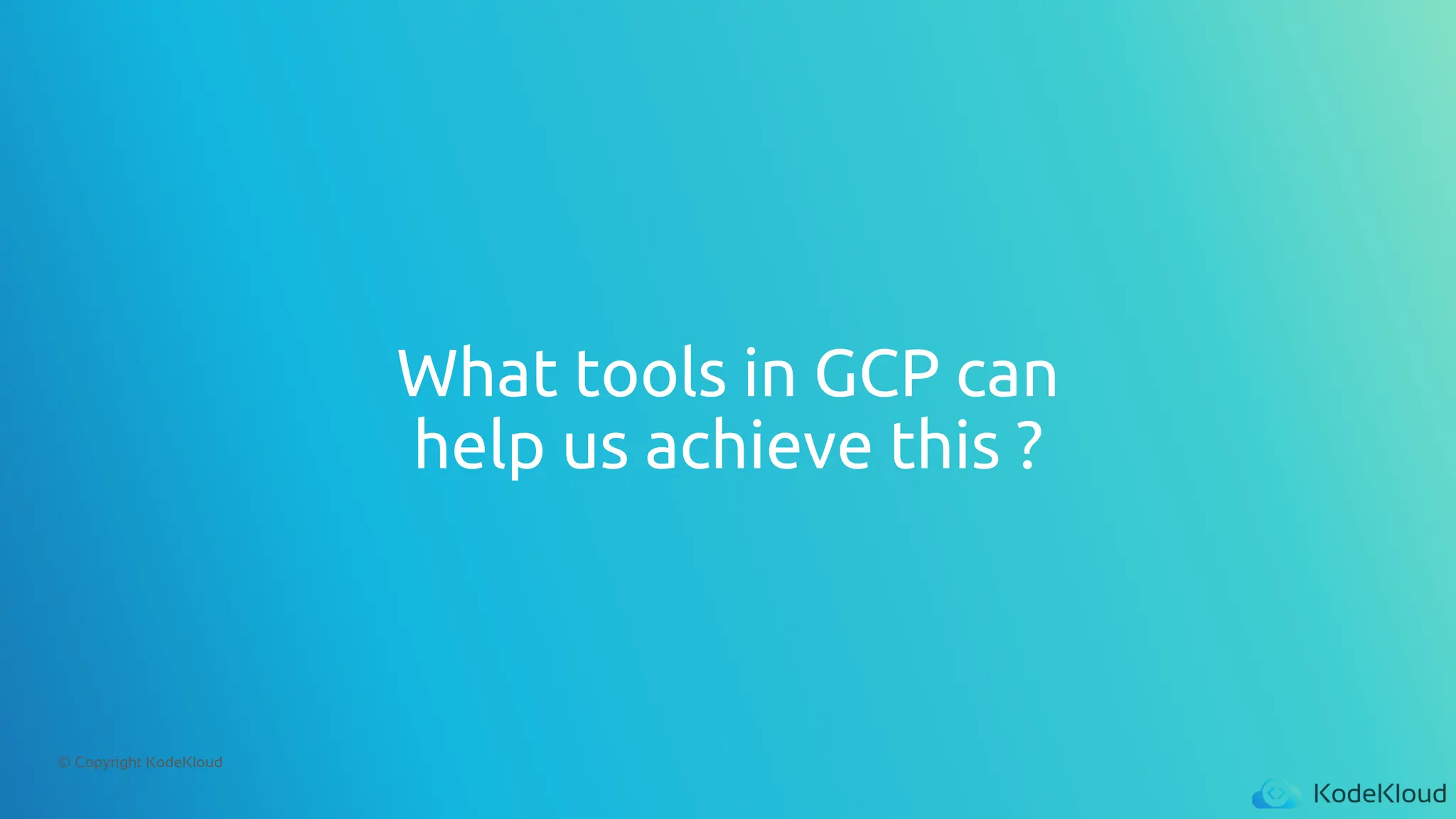 © Copyright KodeKloud
What tools in GCP can
help us achieve this ?
 
