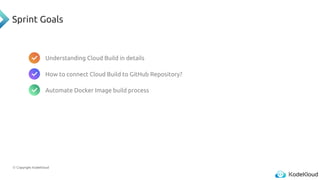 © Copyright KodeKloud
Sprint Goals
Understanding Cloud Build in details
How to connect Cloud Build to GitHub Repository?
Automate Docker Image build process
 