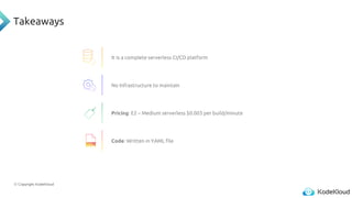 © Copyright KodeKloud
Takeaways
YAML
It is a complete serverless CI/CD platform
No Infrastructure to maintain
Pricing: E2 – Medium serverless $0.003 per build/minute
Code: Written in YAML file
 