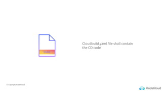 © Copyright KodeKloud
Cloudbuild.yaml file shall contain
the CD code
 