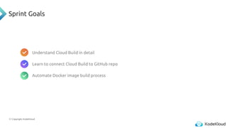 © Copyright KodeKloud
Sprint Goals
Understand Cloud Build in detail
Learn to connect Cloud Build to GitHub repo
Automate Docker image build process
 