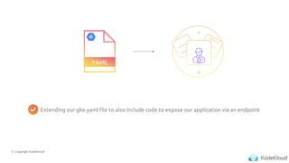 © Copyright KodeKloud
YAML
Extending our gke.yaml file to also include code to expose our application via an endpoint
 