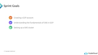 © Copyright KodeKloud
Sprint Goals
Creating a GCP account
Understanding the fundamentals of GKE in GCP
Setting up a GKE cluster
 