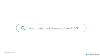 © Copyright KodeKloud
How to setup the Kubernetes cluster in GCP?
 